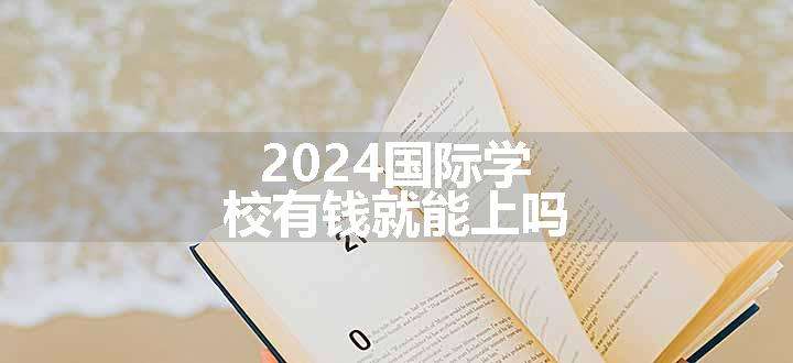 2024国际学校有钱就能上吗