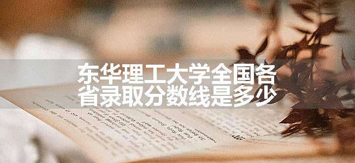 东华理工大学全国各省录取分数线是多少