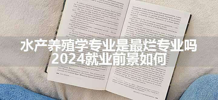 水产养殖学专业是最烂专业吗 2024就业前景如何