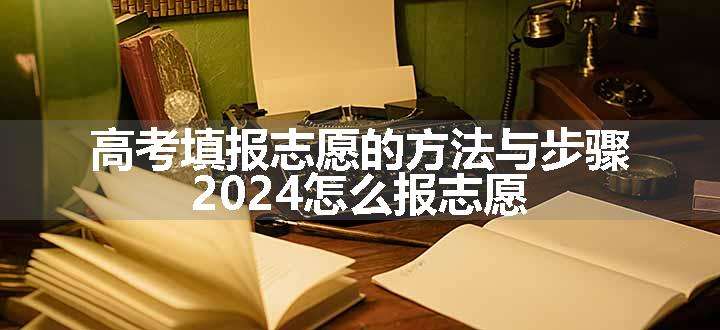 高考填报志愿的方法与步骤 2024怎么报志愿