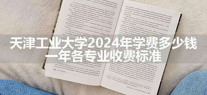 天津工业大学2024年学费多少钱 一年各专业收费标准