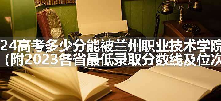 2024高考多少分能被兰州职业技术学院录取（附2023各省最低录取分数线及位次）