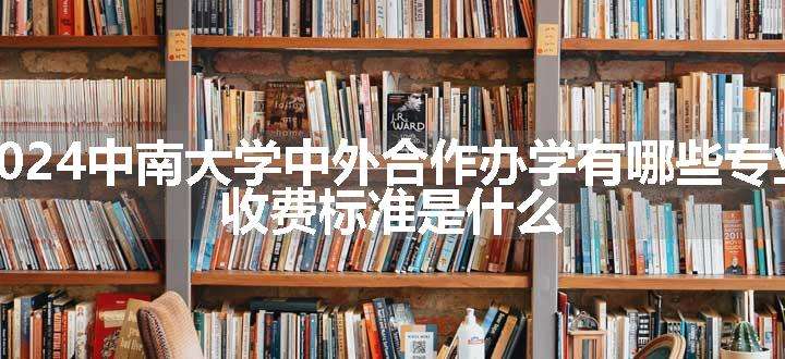 2024中南大学中外合作办学有哪些专业 收费标准是什么