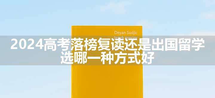 2024高考落榜复读还是出国留学 选哪一种方式好