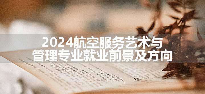 2024航空服务艺术与管理专业就业前景及方向