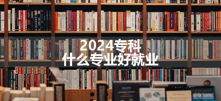 2024专科什么专业好就业