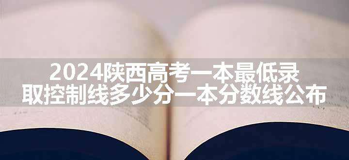 2024陕西高考一本最低录取控制线多少分一本分数线公布