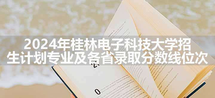 2024年桂林电子科技大学招生计划专业及各省录取分数线位次