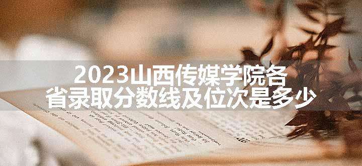 2023山西传媒学院各省录取分数线及位次是多少