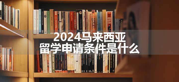 2024马来西亚留学申请条件是什么