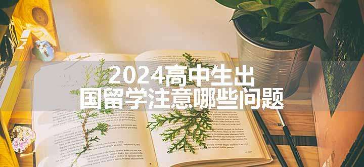 2024高中生出国留学注意哪些问题