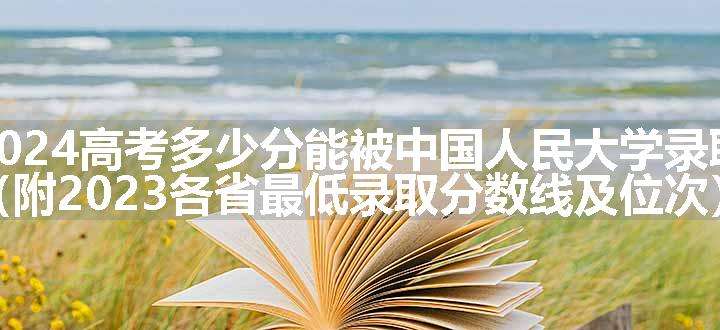 2024高考多少分能被中国人民大学录取（附2023各省最低录取分数线及位次）