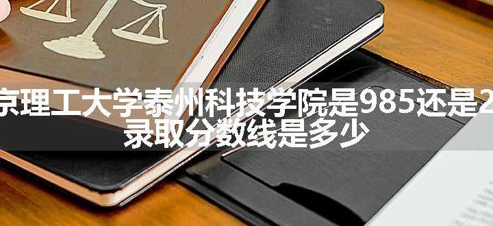 南京理工大学泰州科技学院是985还是211 录取分数线是多少