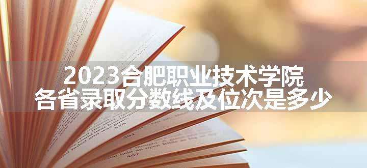 2023合肥职业技术学院各省录取分数线及位次是多少