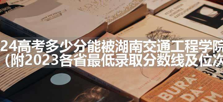 2024高考多少分能被湖南交通工程学院录取（附2023各省最低录取分数线及位次）