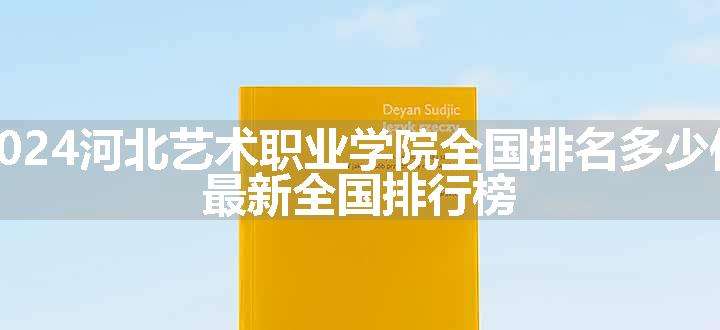 2024河北艺术职业学院全国排名多少位 最新全国排行榜