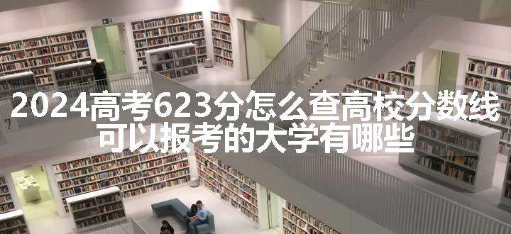 2024高考623分怎么查高校分数线 可以报考的大学有哪些