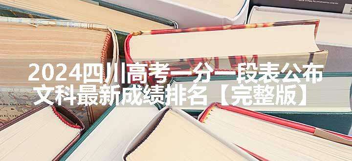 2024四川高考一分一段表公布 文科最新成绩排名【完整版】