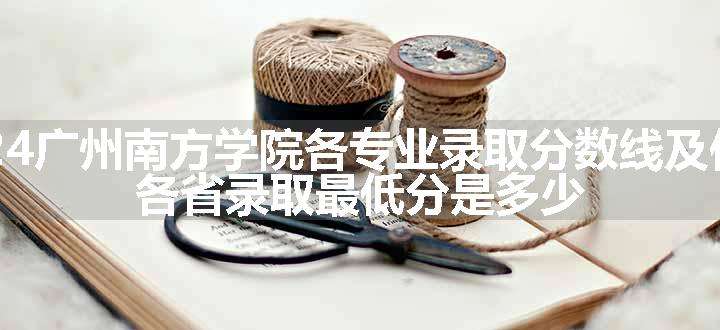 2024广州南方学院各专业录取分数线及位次 各省录取最低分是多少