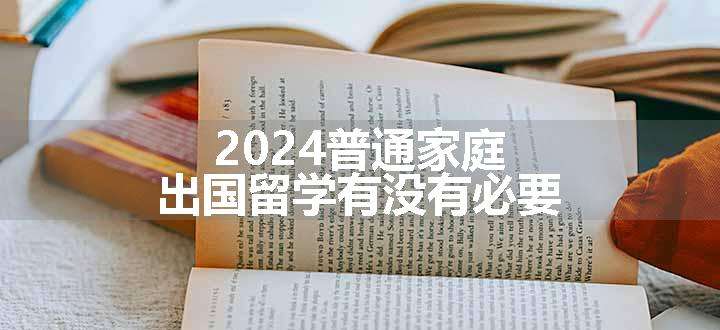 2024普通家庭出国留学有没有必要