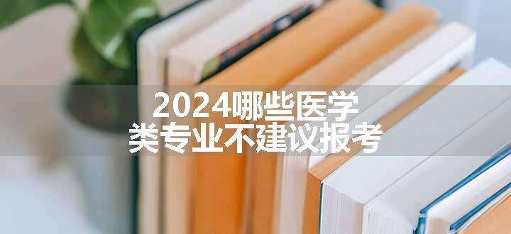 2024哪些医学类专业不建议报考