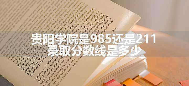 贵阳学院是985还是211 录取分数线是多少