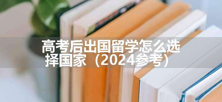 高考后出国留学怎么选择国家（2024参考）