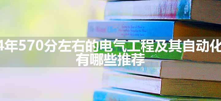 2024年570分左右的电气工程及其自动化大学 有哪些推荐