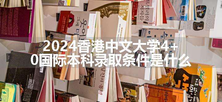 2024香港中文大学4+0国际本科录取条件是什么