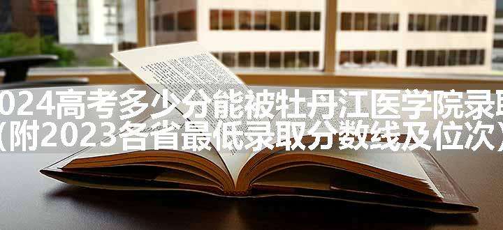 2024高考多少分能被牡丹江医学院录取（附2023各省最低录取分数线及位次）