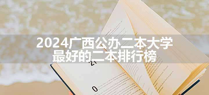 2024广西公办二本大学 最好的二本排行榜