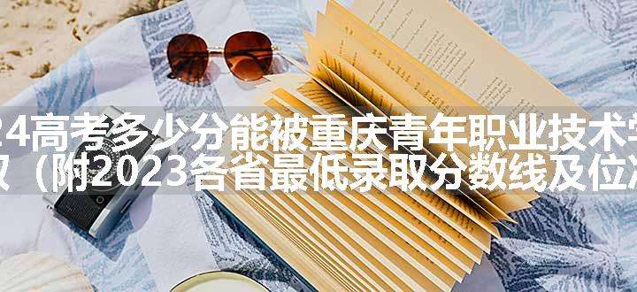 2024高考多少分能被重庆青年职业技术学院录取（附2023各省最低录取分数线及位次）