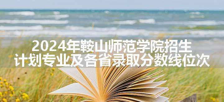 2024年鞍山师范学院招生计划专业及各省录取分数线位次