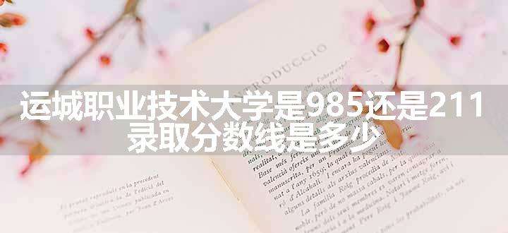 运城职业技术大学是985还是211 录取分数线是多少