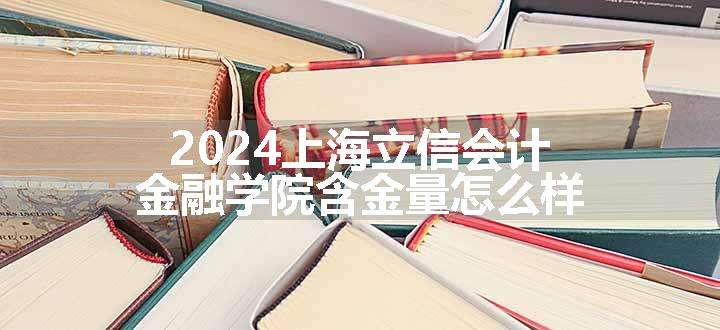 2024上海立信会计金融学院含金量怎么样