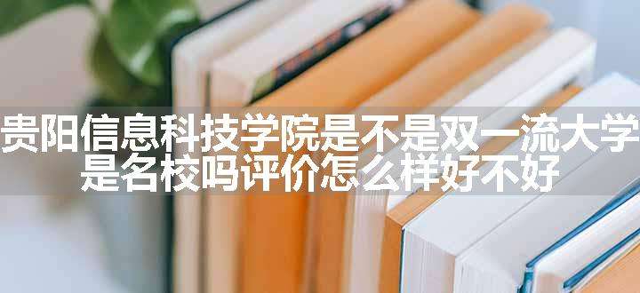 贵阳信息科技学院是不是双一流大学 是名校吗评价怎么样好不好