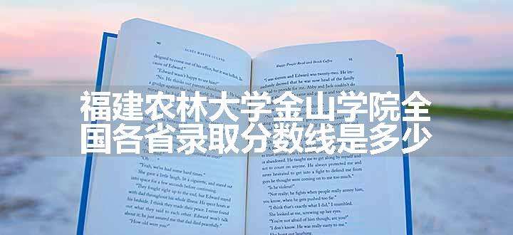 福建农林大学金山学院全国各省录取分数线是多少