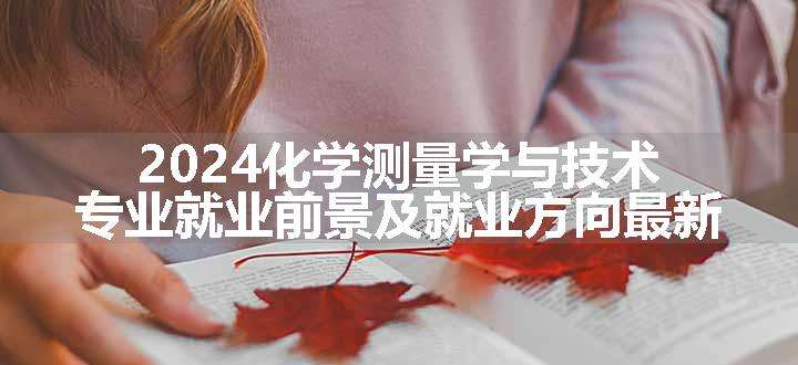 2024化学测量学与技术专业就业前景及就业方向最新