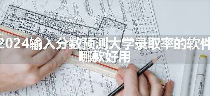 2024输入分数预测大学录取率的软件 哪款好用