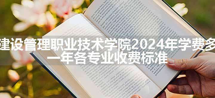 上海建设管理职业技术学院2024年学费多少钱 一年各专业收费标准