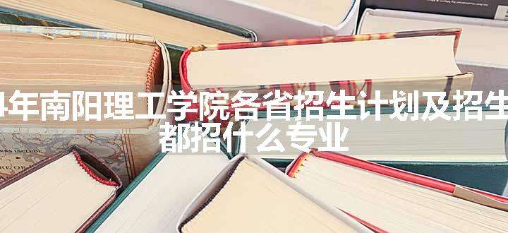 2024年南阳理工学院各省招生计划及招生人数 都招什么专业