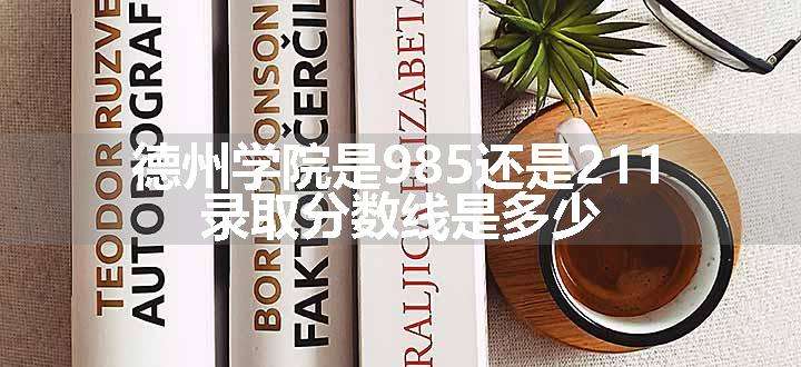 德州学院是985还是211 录取分数线是多少