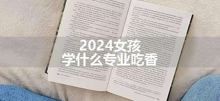 2024女孩学什么专业吃香