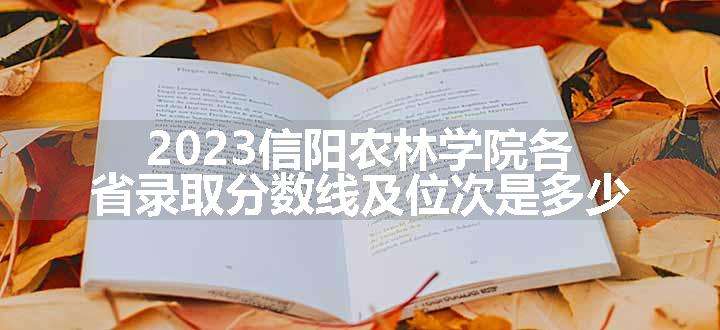 2023信阳农林学院各省录取分数线及位次是多少