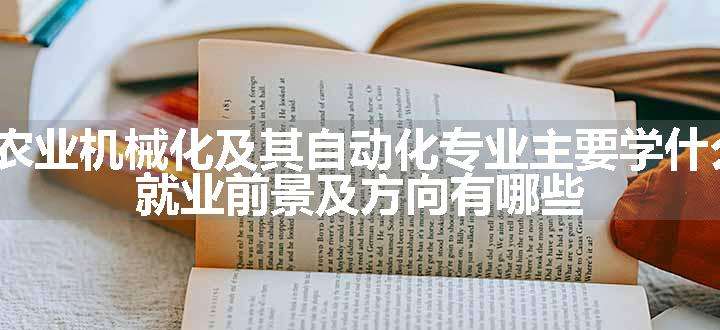 2024农业机械化及其自动化专业主要学什么课程 就业前景及方向有哪些