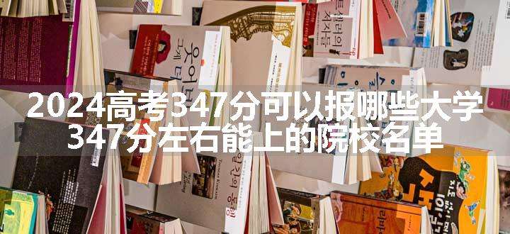 2024高考347分可以报哪些大学 347分左右能上的院校名单