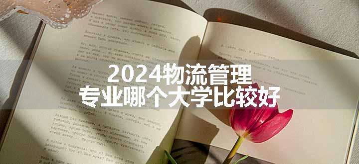 2024物流管理专业哪个大学比较好