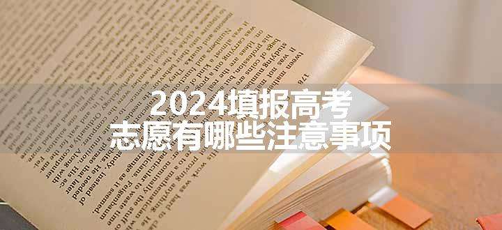 2024填报高考志愿有哪些注意事项