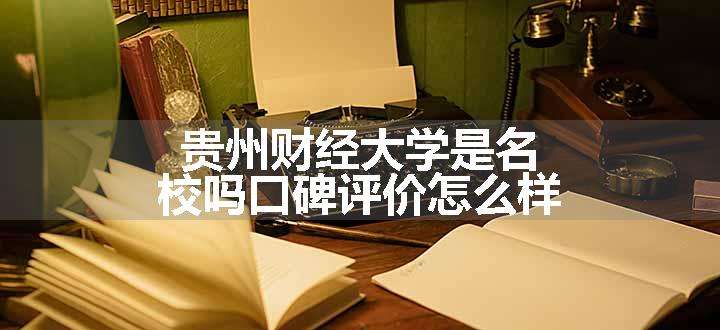 贵州财经大学是名校吗口碑评价怎么样