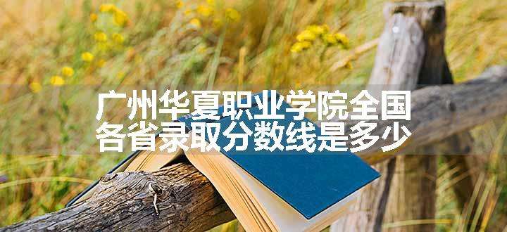 广州华夏职业学院全国各省录取分数线是多少